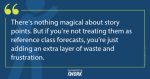 Quote card: There’s nothing magical about story points. But if you’re not treating them as reference class forecasts, you’re just adding an extra layer of waste and frustration.